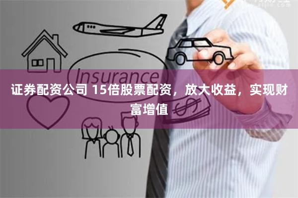 证券配资公司 15倍股票配资，放大收益，实现财富增值
