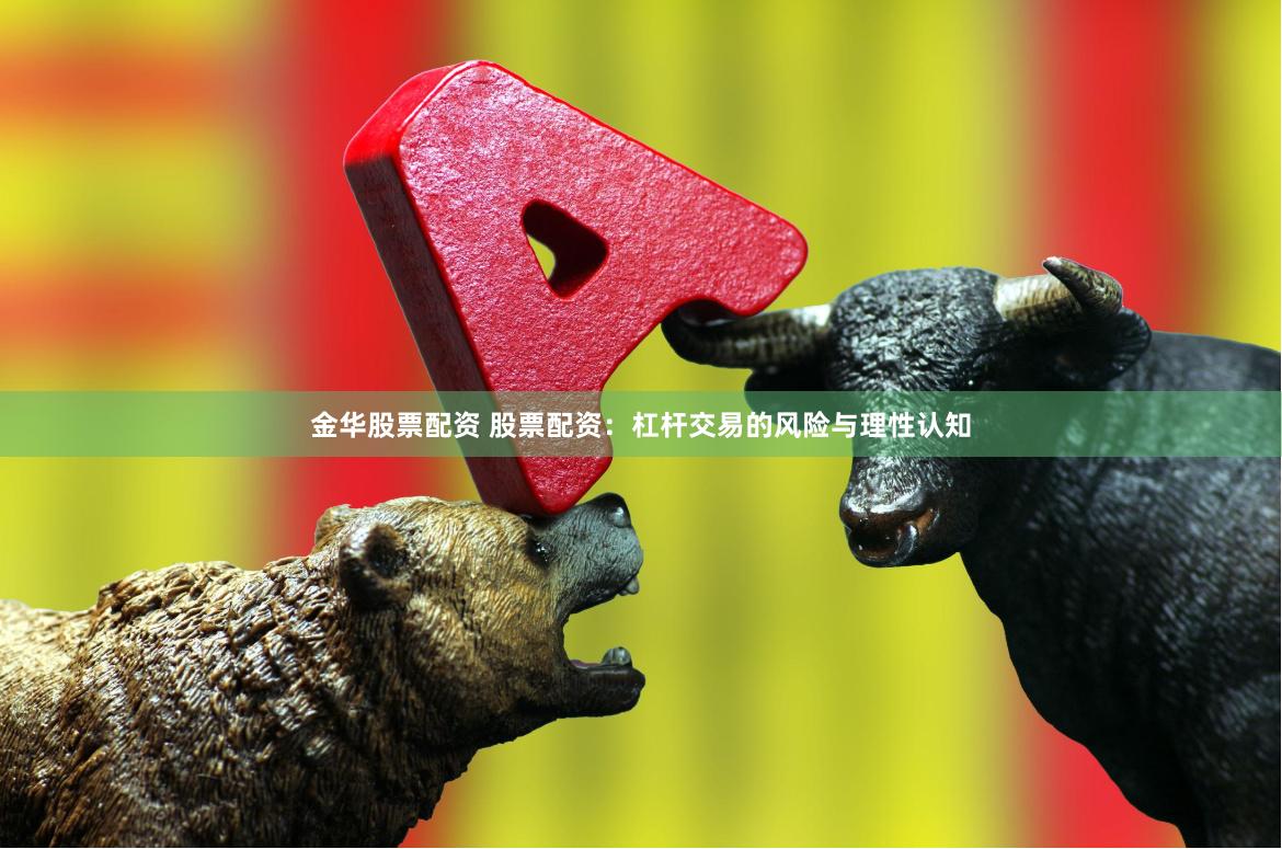金华股票配资 股票配资：杠杆交易的风险与理性认知