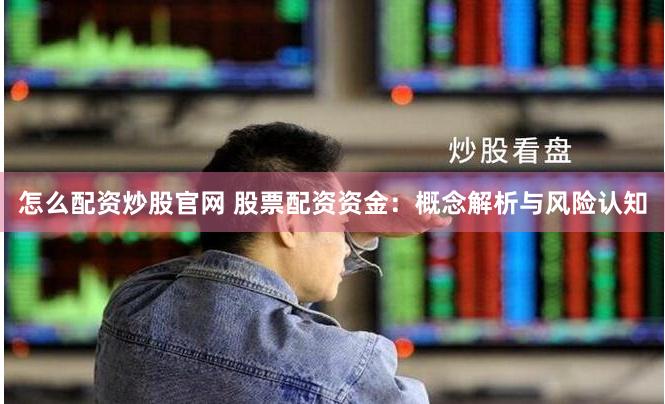 怎么配资炒股官网 股票配资资金：概念解析与风险认知
